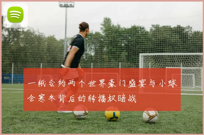 一纸合约两个世界豪门盛宴与小球会寒冬背后的转播权暗战